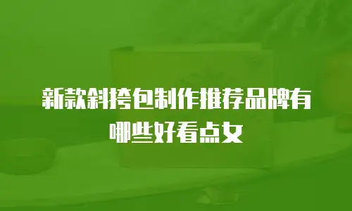 新款斜挎包制作推荐品牌有哪些好看点女
