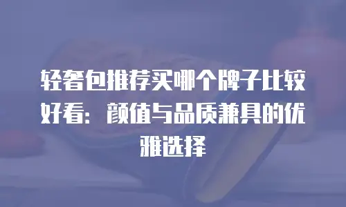 轻奢包推荐买哪个牌子比较好看：颜值与品质兼具的优雅选择