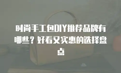 时尚手工包DIY推荐品牌有哪些？好看又实惠的选择盘点