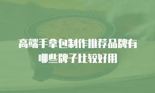 高端手拿包制作推荐品牌有哪些牌子比较好用