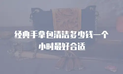 经典手拿包清洁多少钱一个小时最好合适