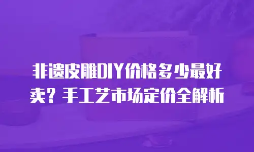 非遗皮雕DIY价格多少最好卖？手工艺市场定价全解析