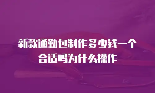 新款通勤包制作多少钱一个合适吗为什么操作