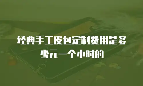 经典手工皮包定制费用是多少元一个小时的