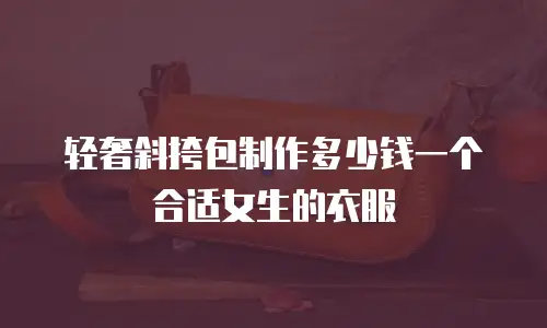 轻奢斜挎包制作多少钱一个合适女生的衣服