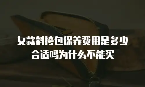 女款斜挎包保养费用是多少合适吗为什么不能买