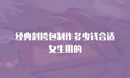 经典斜挎包制作多少钱合适女生用的