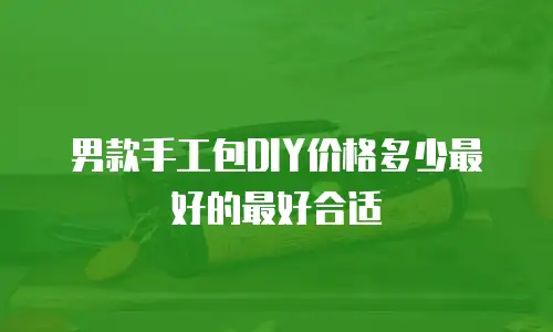 男款手工包DIY价格多少最好的最好合适