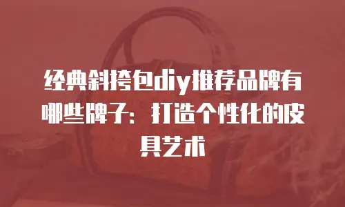 经典斜挎包diy推荐品牌有哪些牌子：打造个性化的皮具艺术