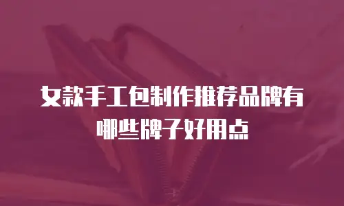 女款手工包制作推荐品牌有哪些牌子好用点