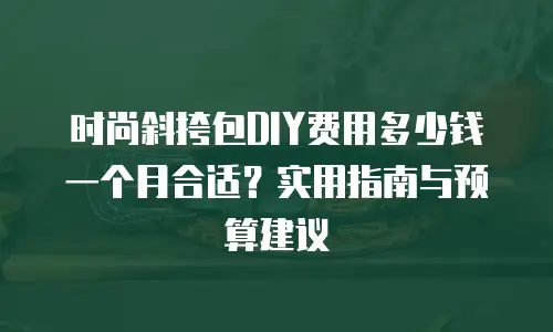 时尚斜挎包DIY费用多少钱一个月合适？实用指南与预算建议