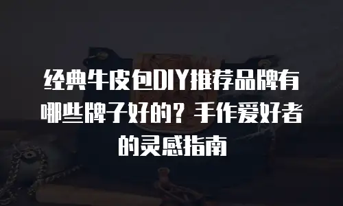 经典牛皮包DIY推荐品牌有哪些牌子好的？手作爱好者的灵感指南