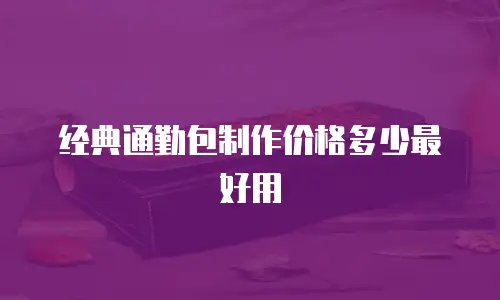 经典通勤包制作价格多少最好用