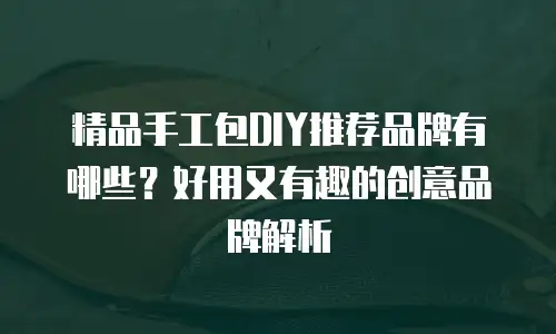 精品手工包DIY推荐品牌有哪些？好用又有趣的创意品牌解析
