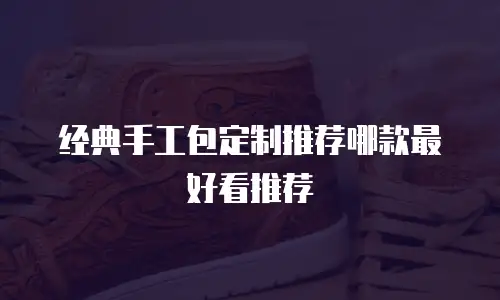 经典手工包定制推荐哪款最好看推荐