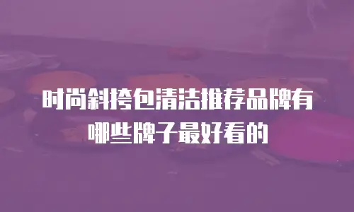 时尚斜挎包清洁推荐品牌有哪些牌子最好看的