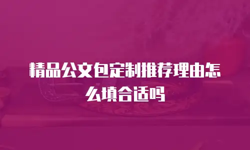 精品公文包定制推荐理由怎么填合适吗