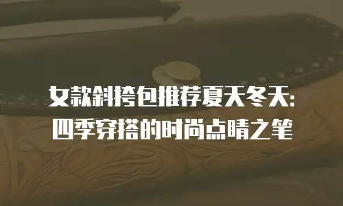 女款斜挎包推荐夏天冬天：四季穿搭的时尚点睛之笔