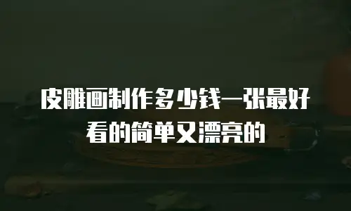 皮雕画制作多少钱一张最好看的简单又漂亮的