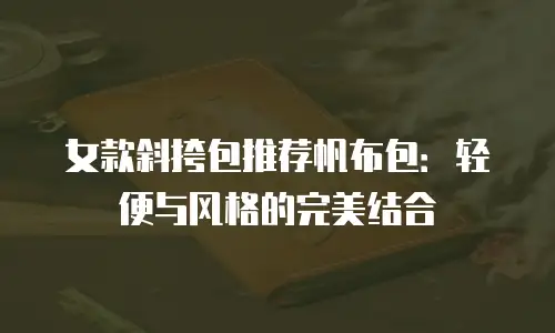 女款斜挎包推荐帆布包：轻便与风格的完美结合