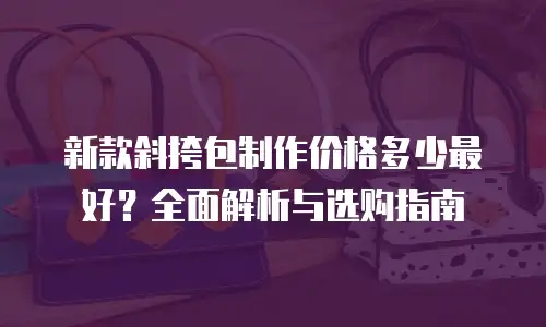 新款斜挎包制作价格多少最好？全面解析与选购指南