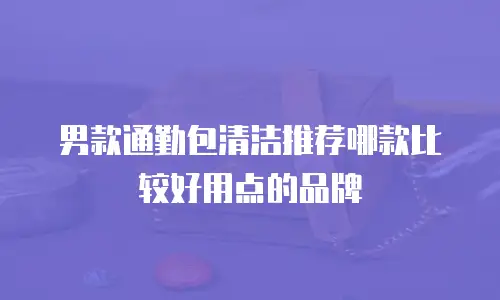 男款通勤包清洁推荐哪款比较好用点的品牌