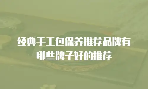 经典手工包保养推荐品牌有哪些牌子好的推荐