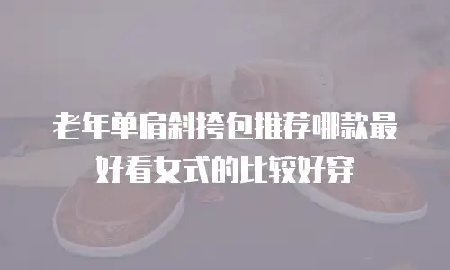 老年单肩斜挎包推荐哪款最好看女式的比较好穿