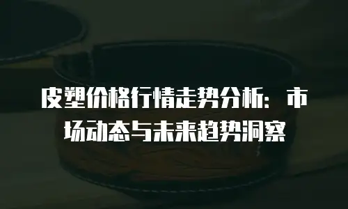 皮塑价格行情走势分析：市场动态与未来趋势洞察