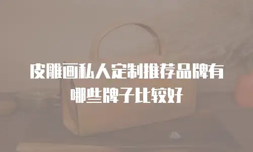 皮雕画私人定制推荐品牌有哪些牌子比较好