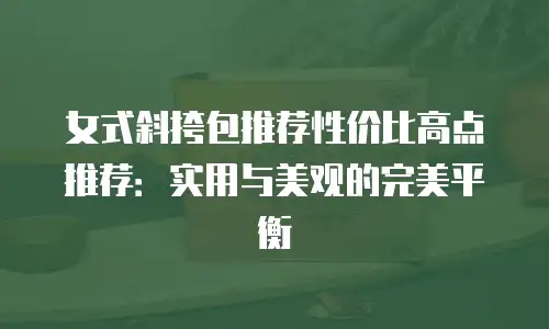 女式斜挎包推荐性价比高点推荐：实用与美观的完美平衡