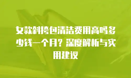 女款斜挎包清洁费用高吗多少钱一个月？深度解析与实用建议