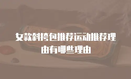女款斜挎包推荐运动推荐理由有哪些理由