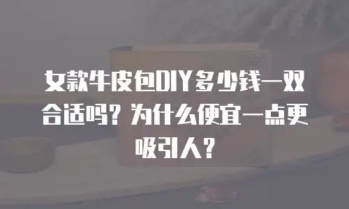 女款牛皮包DIY多少钱一双合适吗？为什么便宜一点更吸引人？