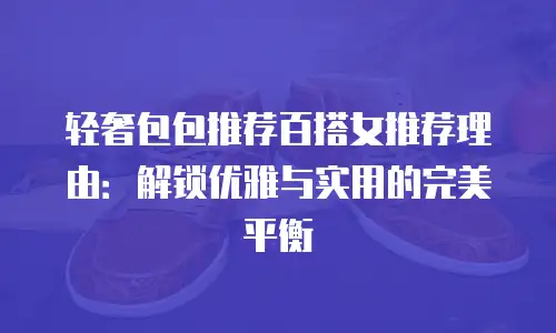 轻奢包包推荐百搭女推荐理由：解锁优雅与实用的完美平衡