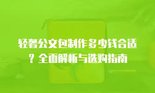 轻奢公文包制作多少钱合适？全面解析与选购指南