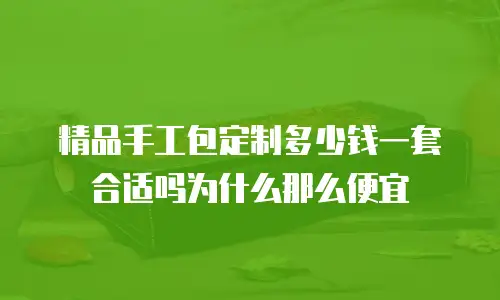 精品手工包定制多少钱一套合适吗为什么那么便宜