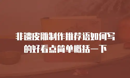 非遗皮雕制作推荐语如何写的好看点简单概括一下