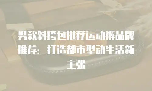 男款斜挎包推荐运动裤品牌推荐：打造都市型动生活新主张