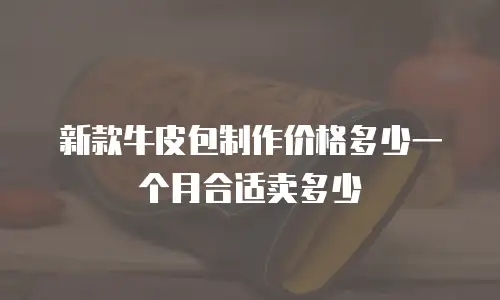 新款牛皮包制作价格多少一个月合适卖多少