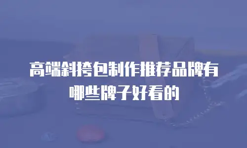 高端斜挎包制作推荐品牌有哪些牌子好看的