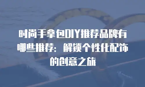 时尚手拿包DIY推荐品牌有哪些推荐：解锁个性化配饰的创意之旅