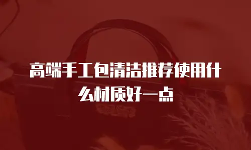 高端手工包清洁推荐使用什么材质好一点