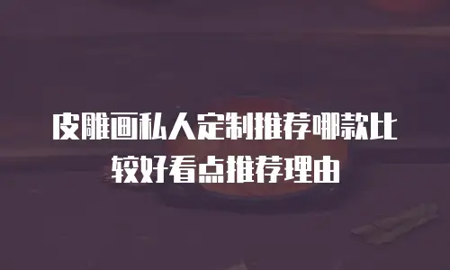 皮雕画私人定制推荐哪款比较好看点推荐理由