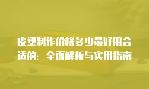 皮塑制作价格多少最好用合适的：全面解析与实用指南