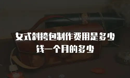 女式斜挎包制作费用是多少钱一个月的多少