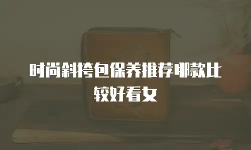 时尚斜挎包保养推荐哪款比较好看女