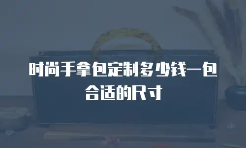 时尚手拿包定制多少钱一包合适的尺寸