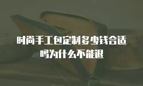 时尚手工包定制多少钱合适吗为什么不能退