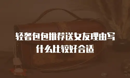 轻奢包包推荐送女友理由写什么比较好合适